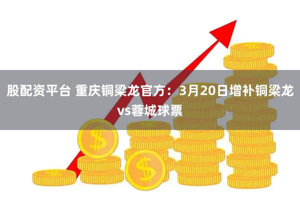股配资平台 重庆铜梁龙官方：3月20日增补铜梁龙vs蓉城球票