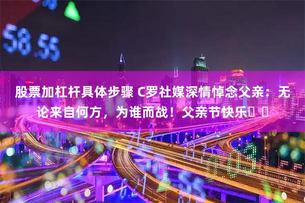 股票加杠杆具体步骤 C罗社媒深情悼念父亲：无论来自何方，为谁而战！父亲节快乐❤️