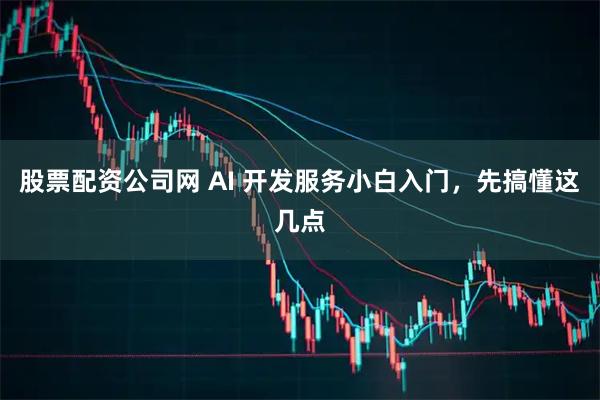 股票配资公司网 AI 开发服务小白入门,先搞懂这几点