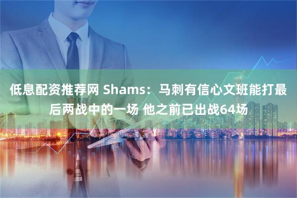 低息配资推荐网 Shams:马刺有信心文班能打最后两战中的一场 他之前已出战64场
