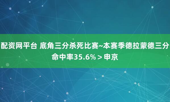 配资网平台 底角三分杀死比赛~本赛季德拉蒙德三分命中率35.6%＞申京