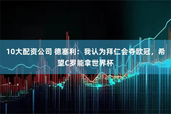 10大配资公司 德塞利：我认为拜仁会夺欧冠，希望C罗能拿世界杯