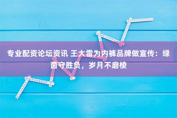 专业配资论坛资讯 王大雷为内裤品牌做宣传：绿茵守胜负，岁月不磨棱