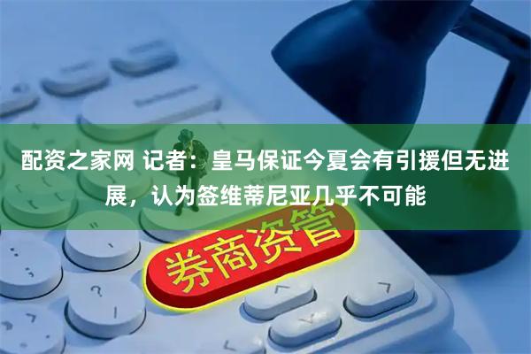 配资之家网 记者：皇马保证今夏会有引援但无进展，认为签维蒂尼亚几乎不可能