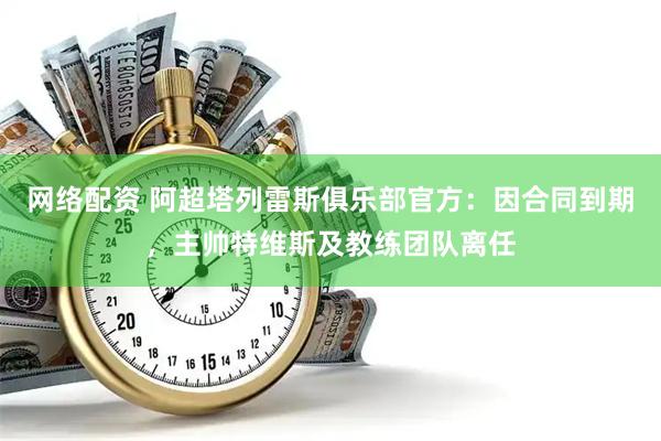 网络配资 阿超塔列雷斯俱乐部官方：因合同到期，主帅特维斯及教练团队离任