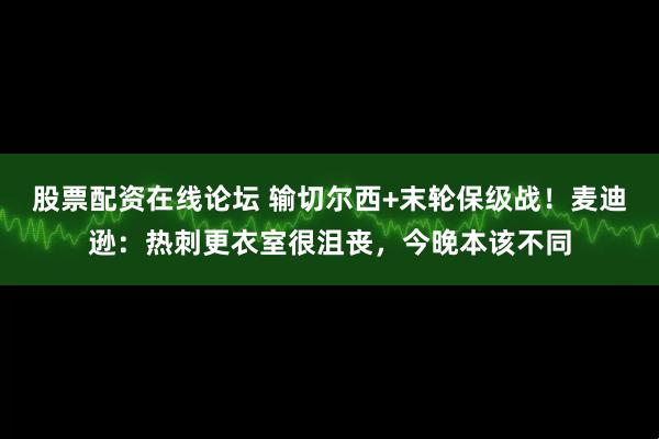 股票配资在线论坛 输切尔西+末轮保级战！麦迪逊：热刺更衣室很沮丧，今晚本该不同