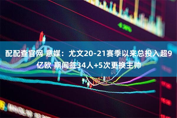 配配查官网 意媒：尤文20-21赛季以来总投入超9亿欧 期间签34人+5次更换主帅