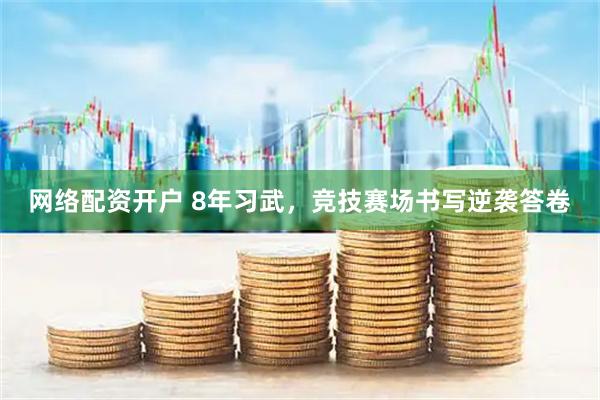 网络配资开户 8年习武,竞技赛场书写逆袭答卷