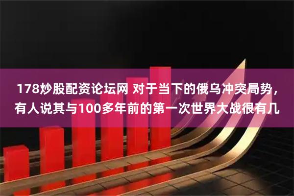 178炒股配资论坛网 对于当下的俄乌冲突局势,有人说其与100多年前的第一次世界大战很有几