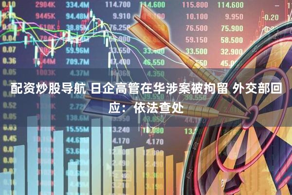 配资炒股导航 日企高管在华涉案被拘留 外交部回应：依法查处