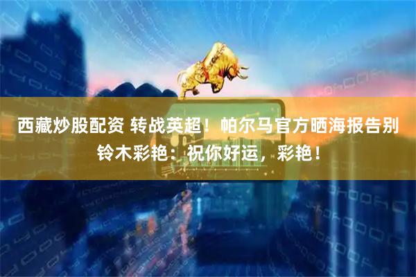 西藏炒股配资 转战英超！帕尔马官方晒海报告别铃木彩艳：祝你好运，彩艳！