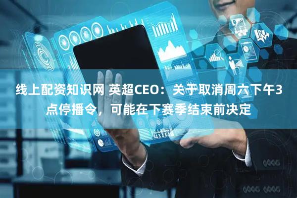 线上配资知识网 英超CEO：关于取消周六下午3点停播令，可能在下赛季结束前决定
