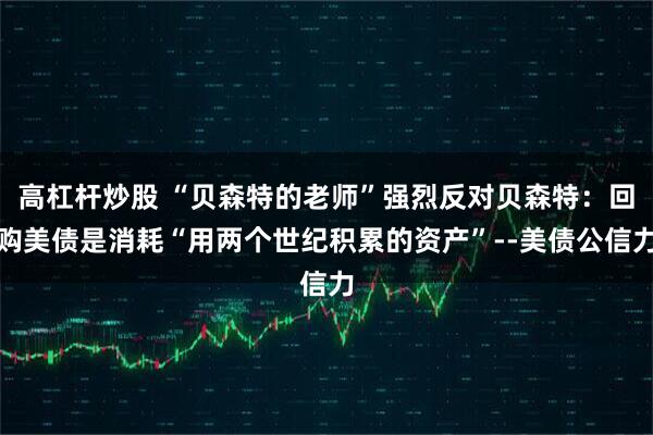 高杠杆炒股 “贝森特的老师”强烈反对贝森特：回购美债是消耗“用两个世纪积累的资产”--美债公信力