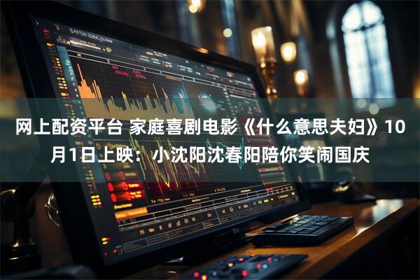 网上配资平台 家庭喜剧电影《什么意思夫妇》10月1日上映：小沈阳沈春阳陪你笑闹国庆