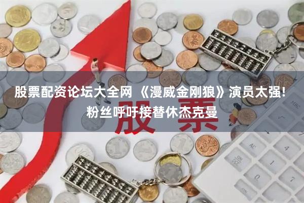 股票配资论坛大全网 《漫威金刚狼》演员太强! 粉丝呼吁接替休杰克曼