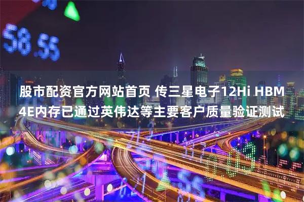 股市配资官方网站首页 传三星电子12Hi HBM4E内存已通过英伟达等主要客户质量验证测试