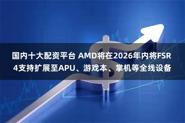 国内十大配资平台 AMD将在2026年内将FSR 4支持扩展至APU、游戏本、掌机等全线设备