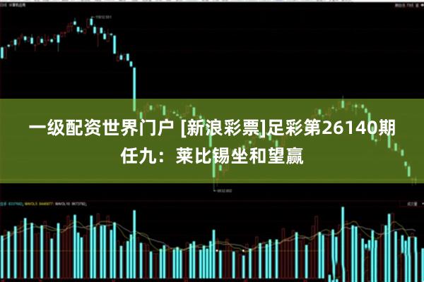 一级配资世界门户 [新浪彩票]足彩第26140期任九：莱比锡坐和望赢