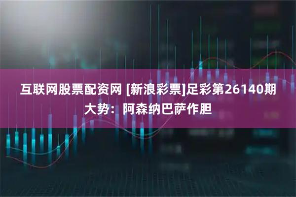 互联网股票配资网 [新浪彩票]足彩第26140期大势：阿森纳巴萨作胆