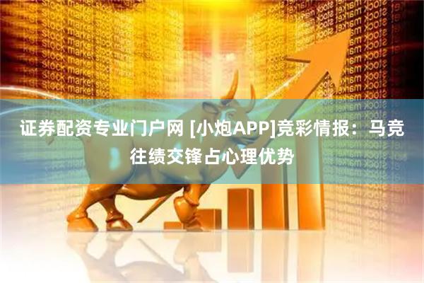证券配资专业门户网 [小炮APP]竞彩情报：马竞往绩交锋占心理优势